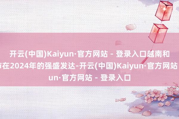 开云(中国)Kaiyun·官方网站 - 登录入口越南和新加坡股市在2024年的强盛发达-开云(中国)Kaiyun·官方网站 - 登录入口