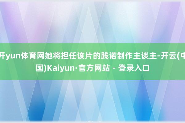 开yun体育网她将担任该片的践诺制作主谈主-开云(中国)Kaiyun·官方网站 - 登录入口