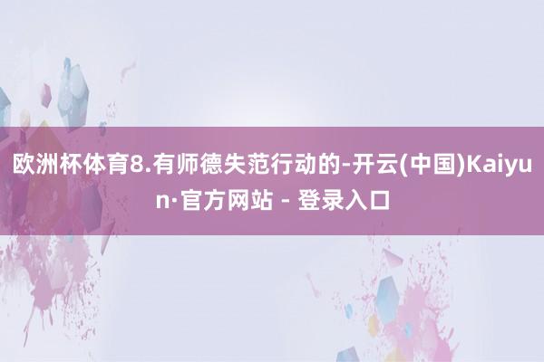 欧洲杯体育8.有师德失范行动的-开云(中国)Kaiyun·官方网站 - 登录入口