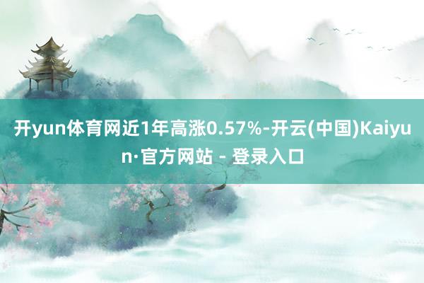 开yun体育网近1年高涨0.57%-开云(中国)Kaiyun·官方网站 - 登录入口