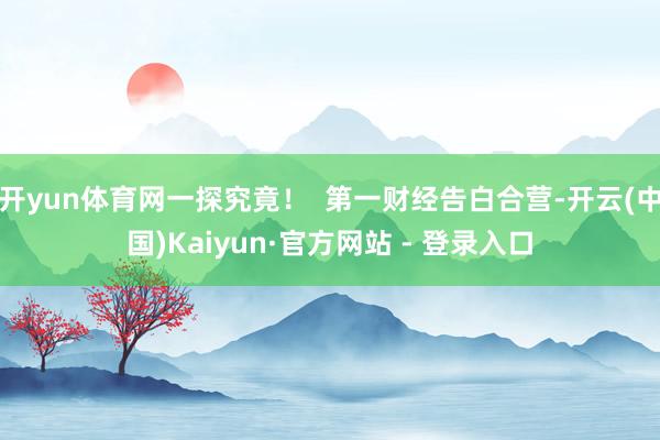 开yun体育网一探究竟！  第一财经告白合营-开云(中国)Kaiyun·官方网站 - 登录入口
