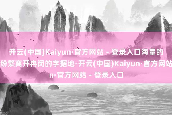 开云(中国)Kaiyun·官方网站 - 登录入口海量的胡东说念主纷繁离开冉闵的字据地-开云(中国)Kaiyun·官方网站 - 登录入口