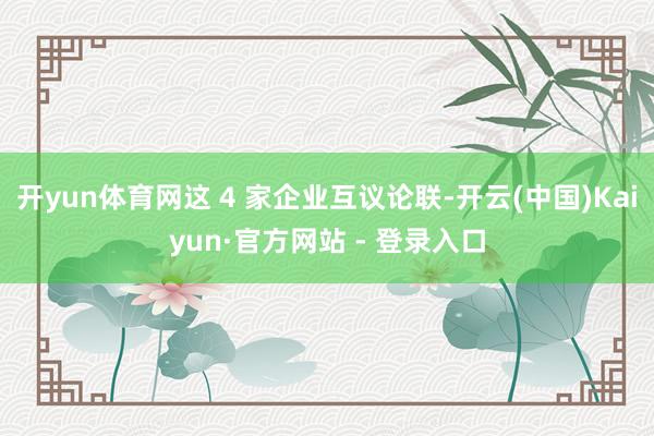 开yun体育网这 4 家企业互议论联-开云(中国)Kaiyun·官方网站 - 登录入口