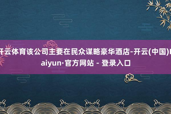 开云体育该公司主要在民众谋略豪华酒店-开云(中国)Kaiyun·官方网站 - 登录入口