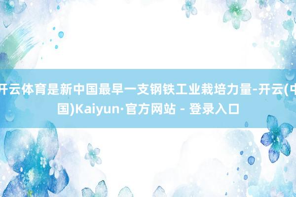 开云体育是新中国最早一支钢铁工业栽培力量-开云(中国)Kaiyun·官方网站 - 登录入口