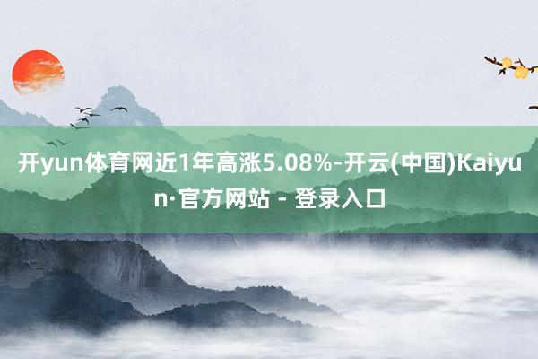 开yun体育网近1年高涨5.08%-开云(中国)Kaiyun·官方网站 - 登录入口