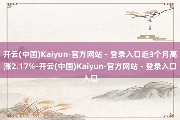 开云(中国)Kaiyun·官方网站 - 登录入口近3个月高涨2.17%-开云(中国)Kaiyun·官方网站 - 登录入口
