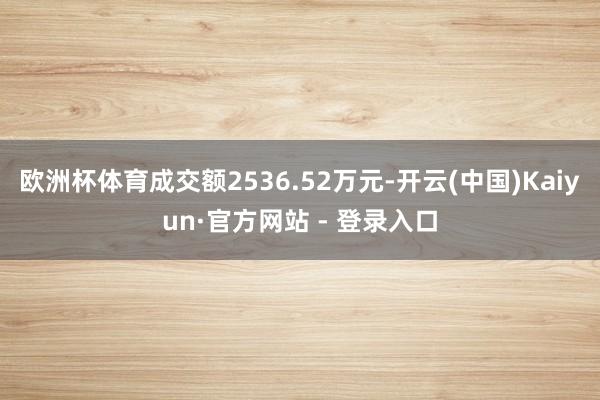 欧洲杯体育成交额2536.52万元-开云(中国)Kaiyun·官方网站 - 登录入口