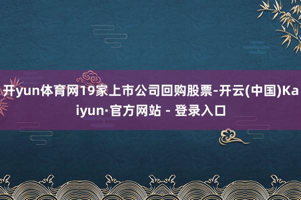 开yun体育网19家上市公司回购股票-开云(中国)Kaiyun·官方网站 - 登录入口
