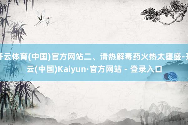 开云体育(中国)官方网站二、清热解毒药火热太壅盛-开云(中国)Kaiyun·官方网站 - 登录入口