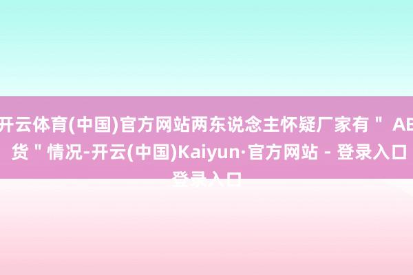 开云体育(中国)官方网站两东说念主怀疑厂家有＂ AB 货＂情况-开云(中国)Kaiyun·官方网站 - 登录入口