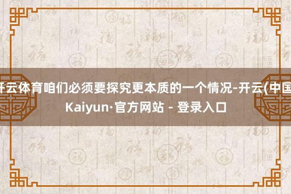 开云体育咱们必须要探究更本质的一个情况-开云(中国)Kaiyun·官方网站 - 登录入口