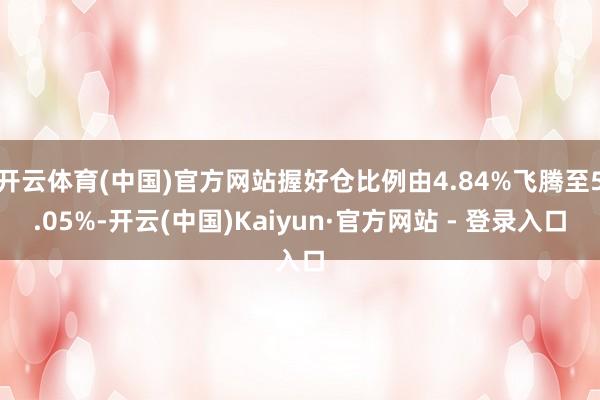 开云体育(中国)官方网站握好仓比例由4.84%飞腾至5.05%-开云(中国)Kaiyun·官方网站 - 登录入口