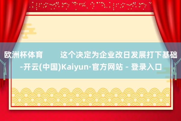 欧洲杯体育 这个决定为企业改日发展打下基础-开云(中国)Kaiyun·官方网站 - 登录入口