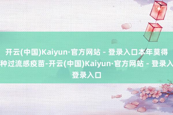 开云(中国)Kaiyun·官方网站 - 登录入口本年莫得接种过流感疫苗-开云(中国)Kaiyun·官方网站 - 登录入口