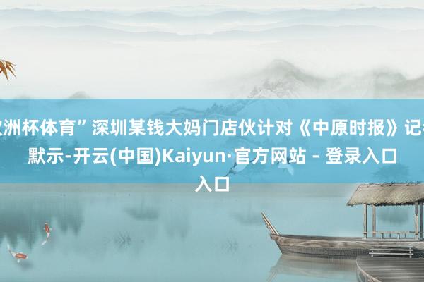 欧洲杯体育”深圳某钱大妈门店伙计对《中原时报》记者默示-开云(中国)Kaiyun·官方网站 - 登录入口