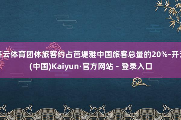 开云体育团体旅客约占芭堤雅中国旅客总量的20%-开云(中国)Kaiyun·官方网站 - 登录入口