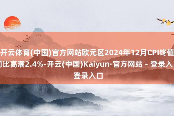 开云体育(中国)官方网站欧元区2024年12月CPI终值同比高潮2.4%-开云(中国)Kaiyun·官方网站 - 登录入口