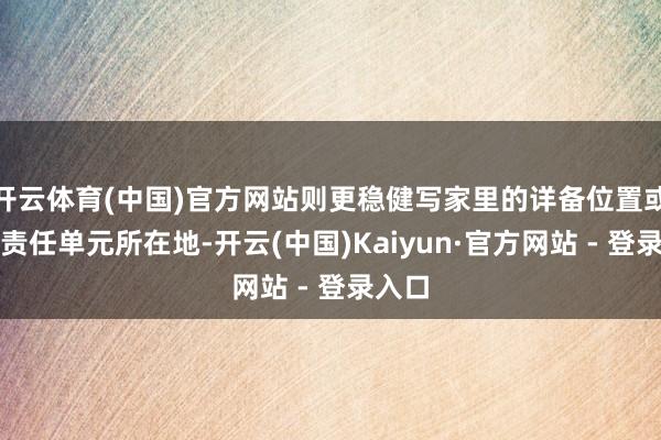 开云体育(中国)官方网站则更稳健写家里的详备位置或者是责任单元所在地-开云(中国)Kaiyun·官方网站 - 登录入口