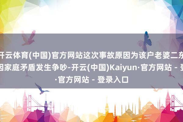 开云体育(中国)官方网站这次事故原因为该户老婆二东说念主因家庭矛盾发生争吵-开云(中国)Kaiyun·官方网站 - 登录入口