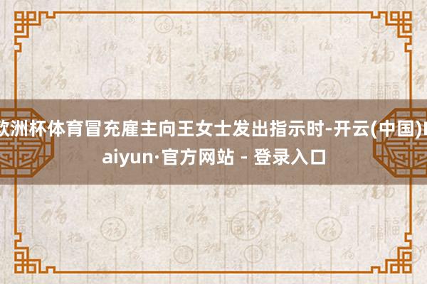 欧洲杯体育冒充雇主向王女士发出指示时-开云(中国)Kaiyun·官方网站 - 登录入口