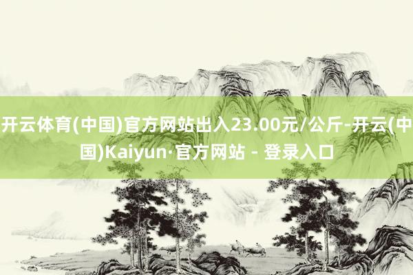 开云体育(中国)官方网站出入23.00元/公斤-开云(中国)Kaiyun·官方网站 - 登录入口