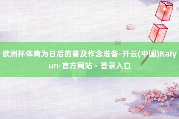 欧洲杯体育为日后的普及作念准备-开云(中国)Kaiyun·官方网站 - 登录入口