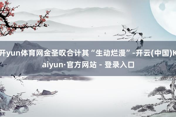 开yun体育网金圣叹合计其“生动烂漫”-开云(中国)Kaiyun·官方网站 - 登录入口