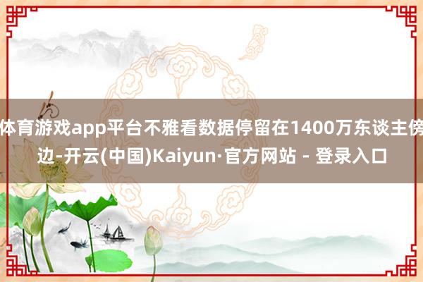体育游戏app平台不雅看数据停留在1400万东谈主傍边-开云(中国)Kaiyun·官方网站 - 登录入口