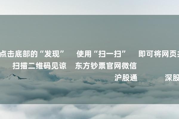 开云体育 点击底部的“发现” 使用“扫一扫” 即可将网页共享至一又友圈 扫描二维码见谅 东方钞票官网微信 沪股通 深股通 港