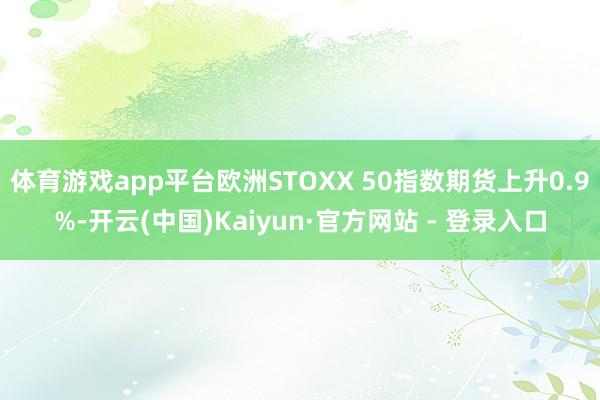 体育游戏app平台欧洲STOXX 50指数期货上升0.9%-开云(中国)Kaiyun·官方网站 - 登录入口