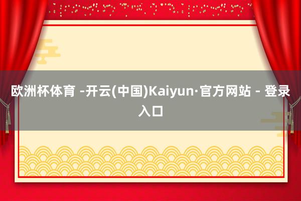 欧洲杯体育 -开云(中国)Kaiyun·官方网站 - 登录入口