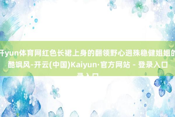开yun体育网红色长裙上身的翻领野心迥殊稳健姐姐的酷飒风-开云(中国)Kaiyun·官方网站 - 登录入口