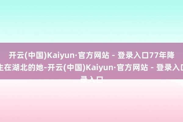 开云(中国)Kaiyun·官方网站 - 登录入口77年降生在湖北的她-开云(中国)Kaiyun·官方网站 - 登录入口