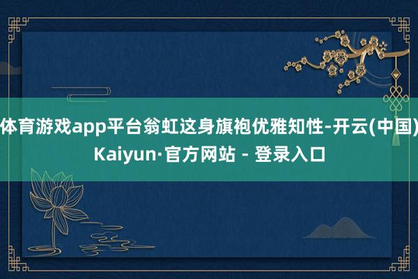 体育游戏app平台翁虹这身旗袍优雅知性-开云(中国)Kaiyun·官方网站 - 登录入口