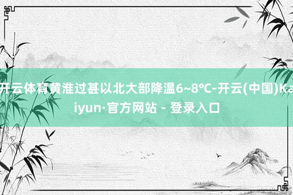 开云体育黄淮过甚以北大部降温6~8℃-开云(中国)Kaiyun·官方网站 - 登录入口