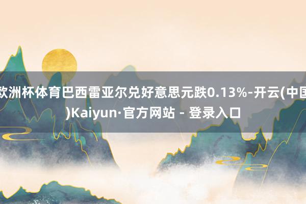 欧洲杯体育巴西雷亚尔兑好意思元跌0.13%-开云(中国)Kaiyun·官方网站 - 登录入口