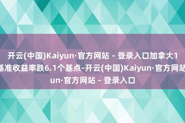 开云(中国)Kaiyun·官方网站 - 登录入口加拿大10年期国债基准收益率跌6.1个基点-开云(中国)Kaiyun·官方网站 - 登录入口