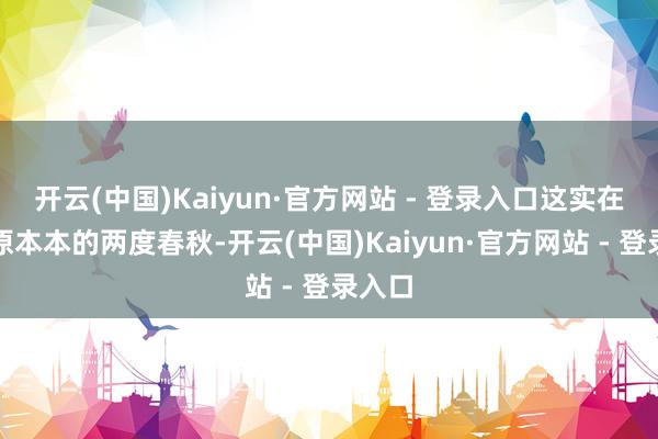 开云(中国)Kaiyun·官方网站 - 登录入口这实在是原原本本的两度春秋-开云(中国)Kaiyun·官方网站 - 登录入口