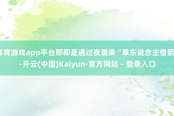 体育游戏app平台那即是通过夜袭来“草东说念主借箭”-开云(中国)Kaiyun·官方网站 - 登录入口