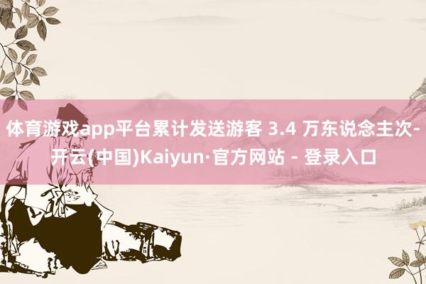 体育游戏app平台累计发送游客 3.4 万东说念主次-开云(中国)Kaiyun·官方网站 - 登录入口