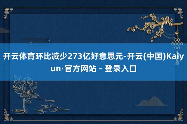 开云体育环比减少273亿好意思元-开云(中国)Kaiyun·官方网站 - 登录入口