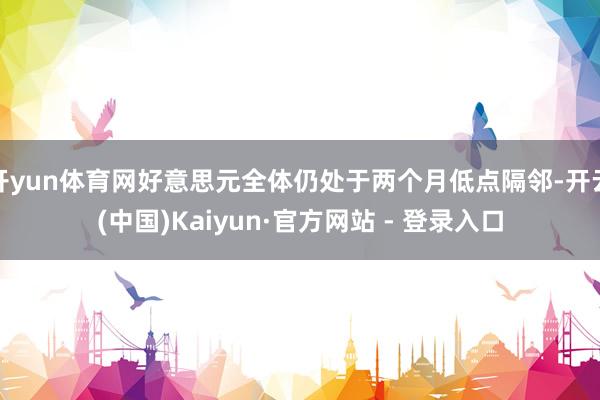 开yun体育网好意思元全体仍处于两个月低点隔邻-开云(中国)Kaiyun·官方网站 - 登录入口