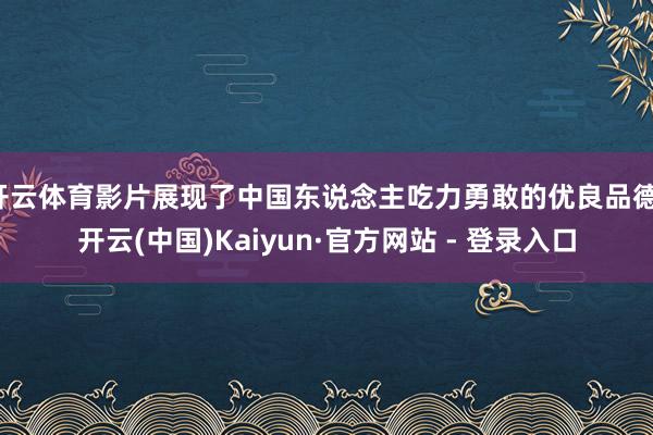 开云体育影片展现了中国东说念主吃力勇敢的优良品德-开云(中国)Kaiyun·官方网站 - 登录入口