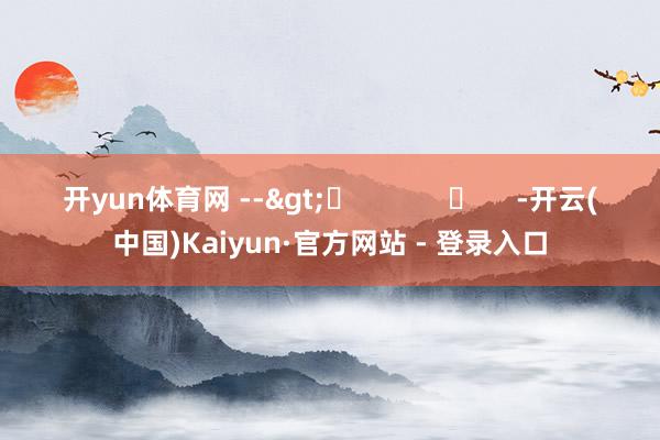开yun体育网 -->	            	     -开云(中国)Kaiyun·官方网站 - 登录入口