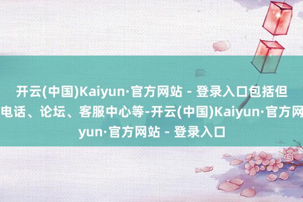 开云(中国)Kaiyun·官方网站 - 登录入口包括但不仅限于客服电话、论坛、客服中心等-开云(中国)Kaiyun·官方网站 - 登录入口