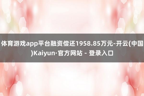 体育游戏app平台融资偿还1958.85万元-开云(中国)Kaiyun·官方网站 - 登录入口