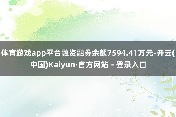 体育游戏app平台融资融券余额7594.41万元-开云(中国)Kaiyun·官方网站 - 登录入口