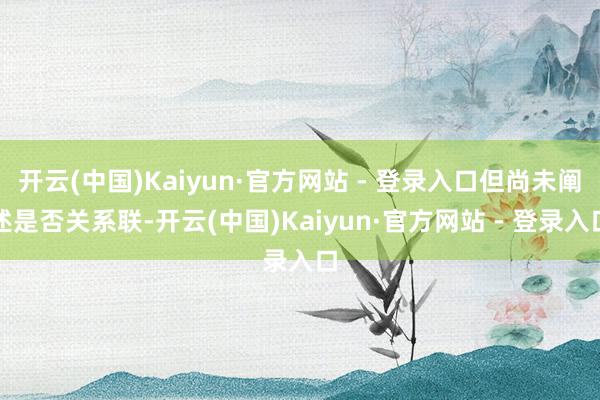 开云(中国)Kaiyun·官方网站 - 登录入口但尚未阐述是否关系联-开云(中国)Kaiyun·官方网站 - 登录入口