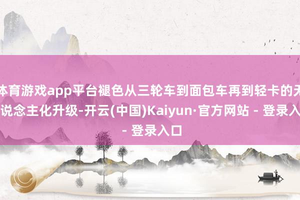 体育游戏app平台褪色从三轮车到面包车再到轻卡的无东说念主化升级-开云(中国)Kaiyun·官方网站 - 登录入口